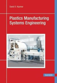 Title: Plastics Manufacturing Systems Engineering: A Systems Approach, Author: David O. Kazmer