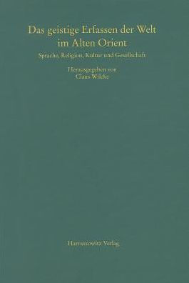 Das geistige Erfassen der Welt im Alten Orient: Beitrage zu Sprache, Religion, Kultur und Gesellschaft