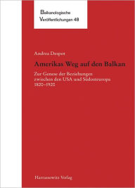 Title: Amerikas Weg auf den Balkan: Zur Genese der Beziehungen zwischen den USA und Sudosteuropa 1820-1920, Author: Andrea Despot