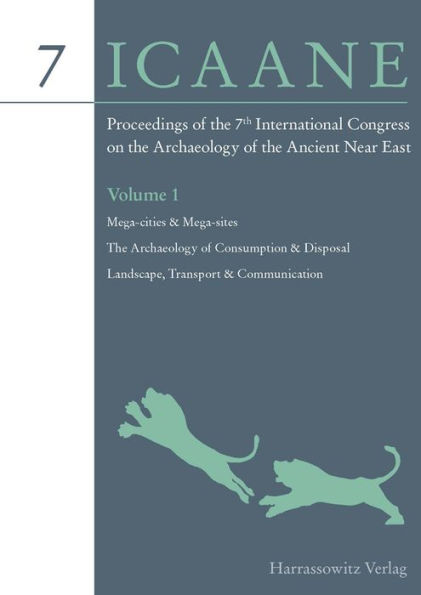 Proceedings of the 7th International Congress on the Archaeology of the Ancient Near East: 12 April -16 April 2010, the British Museum and UCL, London Volume 1: Mega-cities & Mega-sites. The Archeology of Consumption & Disposal. Landscape, Transport & Com