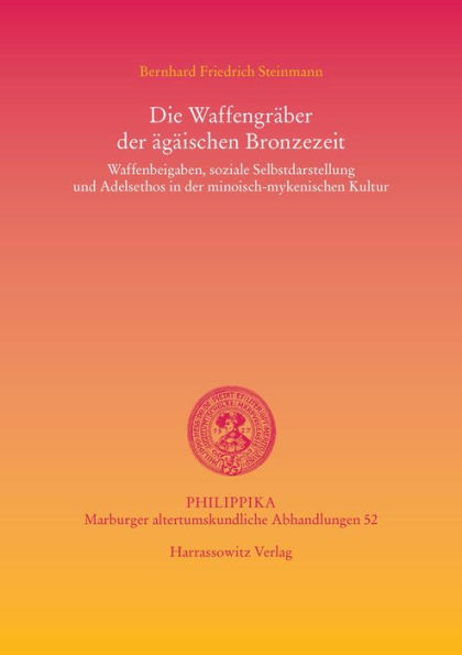 Die Waffengraber der agaischen Bronzezeit: Waffenbeigaben, soziale Selbstdarstellung und Adelsethos in der minoisch-mykenischen Kultur