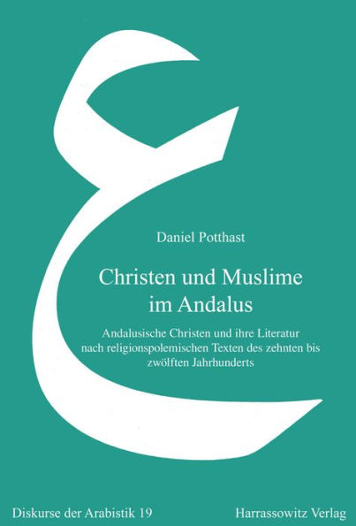 Christen und Muslime im Andalus: Andalusische Christen und ihre Literatur nach religionspolemischen Texten des zehnten bis zwolften Jahrhunderts