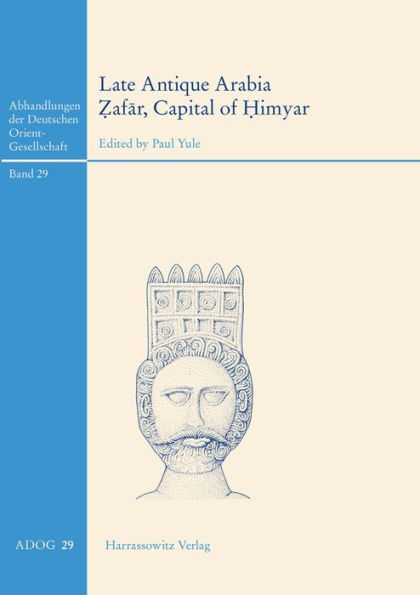 Late Antique Arabia - Zafar, Capital of Himyar: Rehabilitation of a 'Decadent' Society: Excavations of the Ruprecht-Karls-Universitat Heidelberg 1998-2010 in the Highlands of Yemen