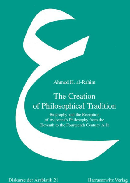 The Creation of Philosophical Tradition: Biography and the Reception of Avicenna's Philosophy from the Eleventh to the Fourteenth Century A.D.