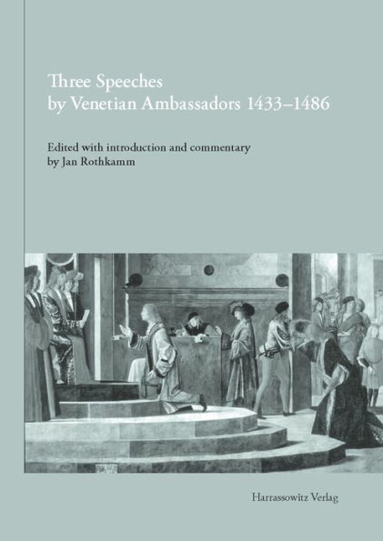 Three Speeches by Venetian Ambassadors 1433-1486: Francesco Barbaro, Ad Sigismundum Bernardo Giustinian, Ad universitatem Parisiensem Ermolao Barbaro, Ad Federicum / Ad Maximilianum