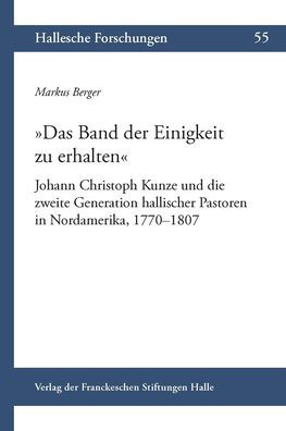 Das Band der Einigkeit zu erhalten: Johann Christoph Kunze und die zweite Generation hallischer Pastoren in Nordamerika, 1770-1807