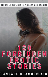 Title: 120 Forbidden Erotic Stories - Sexually Explicit Hot Short Sex Stories, Author: Candace Chamberlain