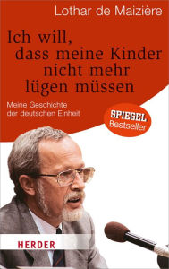 Title: Ich will, dass meine Kinder nicht mehr lügen müssen: Meine Geschichte der deutschen Einheit, Author: Lothar de Maizière