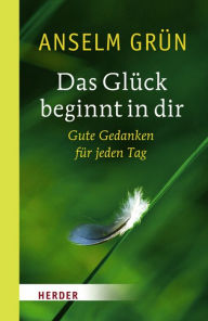 Title: Das Glück beginnt in dir: Gute Gedanken für jeden Tag, Author: Anselm Grün