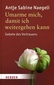 Title: Umarme mich, damit ich weitergehen kann: Gebete des Vertrauens, Author: Antje Sabine Naegeli