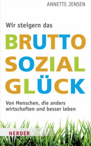 Title: Wir steigern das Bruttosozialglück: Von Menschen, die anders wirtschaften und besser leben, Author: Annette Jensen