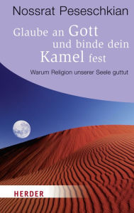 Title: Glaube an Gott und binde dein Kamel fest: Warum Religion unserer Seele guttut, Author: Nossrat Peseschkian