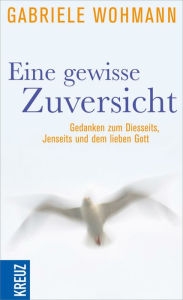 Title: Eine gewisse Zuversicht: Gedanken zum Diesseits, Jenseits und dem lieben Gott, Author: Gabriele Wohmann