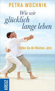 Title: Wie wir glücklich lange leben: Stellen Sie die Weichen. Jetzt., Author: Petra Wochnik