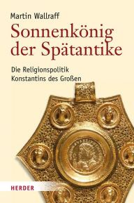 Title: Sonnenkönig der Spätantike: Die Religionspolitik Konstantins des Großen, Author: Martin Wallraff