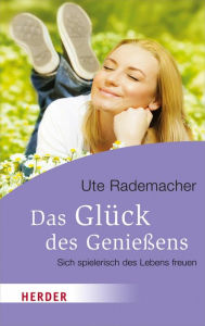 Title: Das Glück des Genießens: Sich spielerisch des Lebens freuen, Author: Ute Rademacher