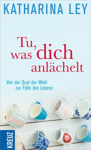 Title: Tu, was dich anlächelt: Von der Qual der Wahl zur Fülle des Lebens, Author: Katharina Ley