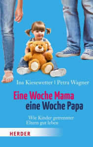 Title: Eine Woche Mama, eine Woche Papa: Wie Kinder getrennter Eltern gut leben, Author: Ina Kiesewetter