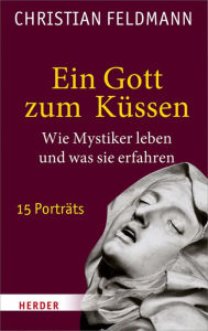 Title: Ein Gott zum Küssen: Wie Mystiker leben und was sie erfahren. 15 Porträts, Author: Christian Feldmann