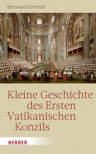 Title: Kleine Geschichte des Ersten Vatikanischen Konzils, Author: Bernward Schmidt