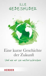 Title: Eine kurze Geschichte der Zukunft: Und wie wir sie weiterschreiben, Author: Ille Gebeshuber