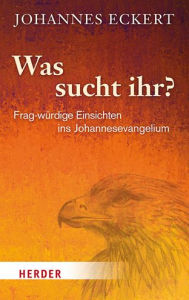Title: Was sucht ihr?: Frag-wurdige Einsichten ins Johannesevangelium, Author: Abt Johannes Eckert