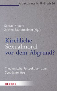 Title: Kirchliche Sexualmoral vor dem Abgrund?: Theologische Perspektiven zum Synodalen Weg, Author: Konrad Hilpert