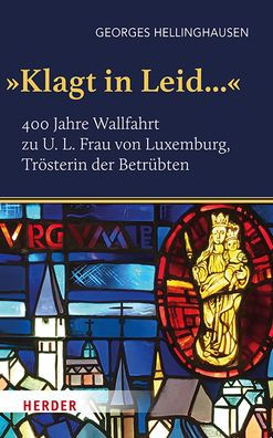 'Klagt Leid...': 400 Jahre Wallfahrt zu U. L. Frau von Luxemburg, Trosterin der Betrubten