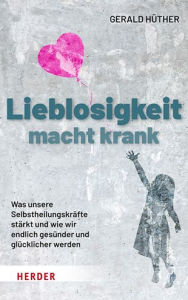 Title: Lieblosigkeit macht krank: Was unsere Selbstheilungskrafte starkt und wie wir endlich gesunder und glucklicher werden, Author: Prof Gerald Huther