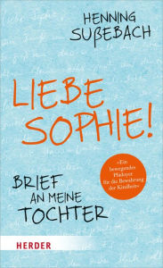 Title: Liebe Sophie!: Brief an meine Tochter, Author: Henning Sußebach