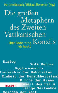 Title: Die großen Metaphern des Zweiten Vatikanischen Konzils: Ihre Bedeutung für Heute, Author: Mariano Delgado