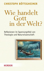 Title: Wie handelt Gott in der Welt?: Reflexionen im Spannungsfeld von Theologie und Naturwissenschaft, Author: Christoph Böttigheimer