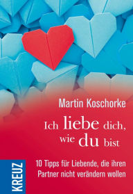 Title: Ich liebe dich, wie du bist: 10 Tipps für Liebende, die ihren Partner nicht verändern wollen, Author: Martin Koschorke