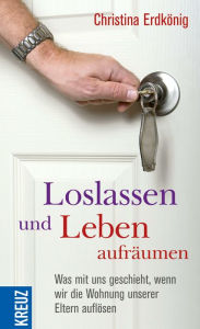 Title: Loslassen und Leben aufräumen: Was mit uns geschieht, wenn wir die Wohnung unserer Eltern auflösen, Author: Christina Erdkönig