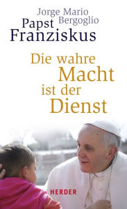 Title: Die wahre Macht ist der Dienst, Author: Jorge Mario Bergoglio