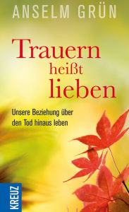Title: Trauern heißt lieben: Unsere Beziehung über den Tod hinaus leben, Author: Anselm Grün