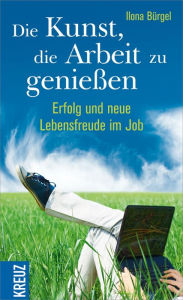Title: Die Kunst, die Arbeit zu genießen: Erfolg und neue Lebensfreude im Job, Author: Ilona Bürgel
