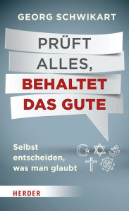 Title: Prüft alles, behaltet das Gute: Selbst entscheiden, was man glaubt, Author: Georg Schwikart