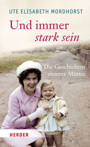 Title: Und immer stark sein: Die Geschichten unserer Mütter, Author: Ute Elisabeth Mordhorst