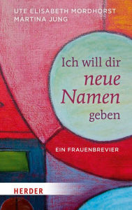 Title: Ich will dir neue Namen geben: Ein Frauenbrevier, Author: Ute Elisabeth Mordhorst
