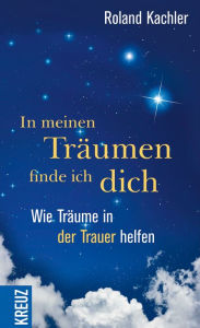 Title: In meinen Träumen finde ich dich: Wie Träume in der Trauer helfen, Author: Roland Kachler