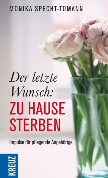 Der letzte Wunsch: Zu Hause sterben: Impulse für pflegende Angehörige