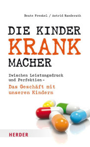Title: Die Kinderkrankmacher: Zwischen Leistungsdruck und Perfektion - Das Geschäft mit unseren Kindern, Author: Beate Frenkel