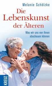 Title: Die Lebenskunst der Älteren: Was wir uns von ihnen abschauen können, Author: Melanie Schölzke