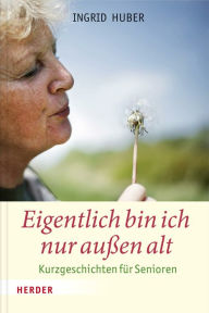 Title: Eigentlich bin ich nur außen alt: Kurzgeschichten für Senioren, Author: Ingrid Huber