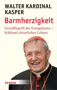 Title: Barmherzigkeit: Grundbegriffe des Evangeliums - Schlüssel christlichen Lebens, Author: Walter Kasper