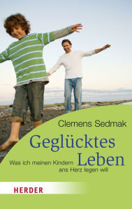 Title: Geglücktes Leben: Was ich meinen Kindern ans Herz legen will, Author: Clemens Sedmak