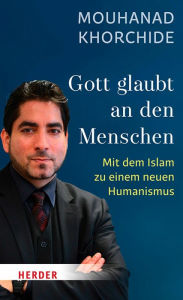 Title: Gott glaubt an den Menschen: Mit dem Islam zu einem neuen Humanismus, Author: Mouhanad Khorchide