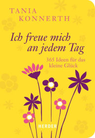 Title: Ich freue mich an jedem Tag: 365 Ideen für das kleine Glück, Author: Tania Konnerth