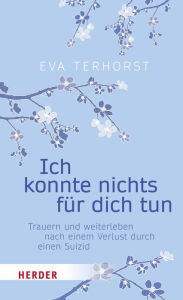 Title: Ich konnte nichts für dich tun: Trauern und weiterleben nach einem Verlust durch einen Suizid, Author: Eva Terhorst